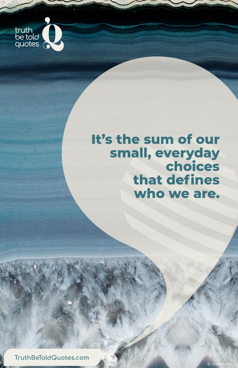 Quote on character- 'It's the sum of our small everyday choices that defines who we are