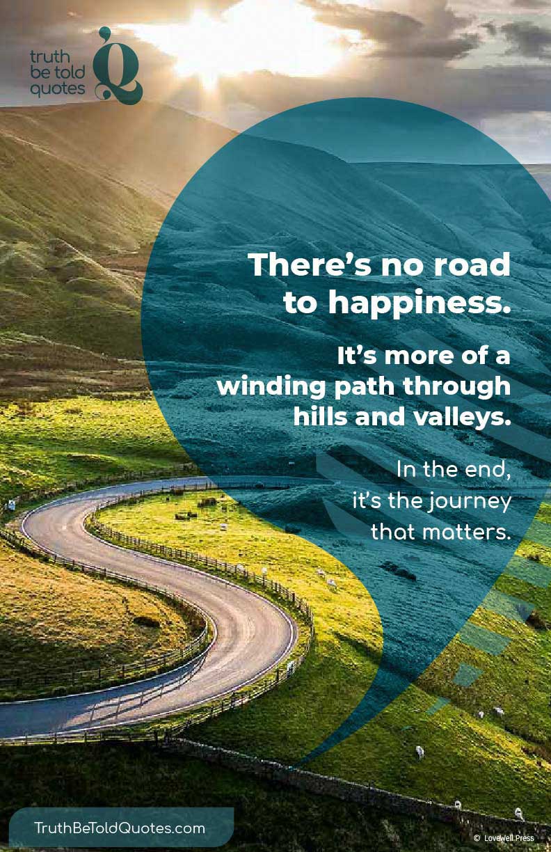 Quote for teens - 'There's no road to happiness. It's more a winding path through hills and valleys...''